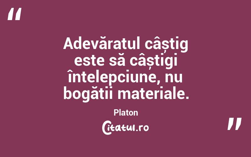 Adevăratul câștig este să câștigi înțelepciune, nu bogății materiale. Platon
