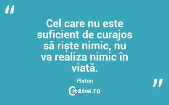 Cel care nu este suficient de curajos să riște nimic, nu va realiza nimic în viață. Platon...