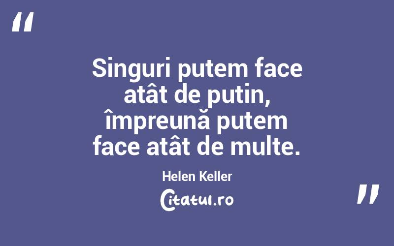 Singuri putem face atât de puțin, împreună putem face atât de multe. Helen Keller
