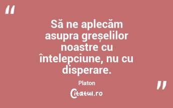 Să ne aplecăm asupra greșelilor noastre cu înțelepciune, nu cu disperare. Platon...