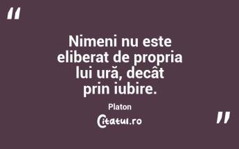 Nimeni nu este eliberat de propria lui ură, decât prin iubire. Platon...