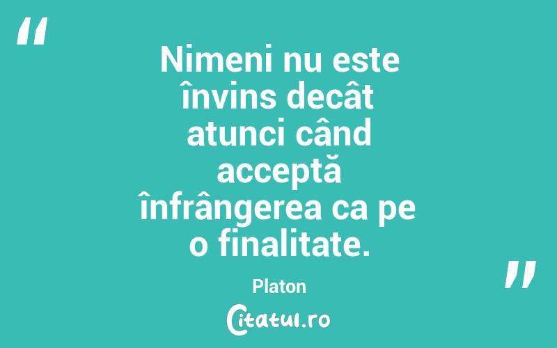 Nimeni nu este învins decât atunci când acceptă înfrângerea ca pe o finalitate. Platon
