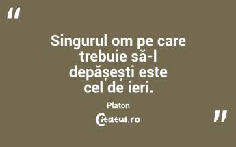 Singurul om pe care trebuie să-l depășești este cel de ieri. Platon...