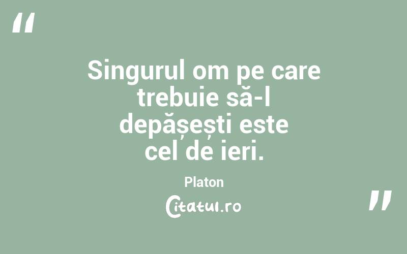 Singurul om pe care trebuie să-l depășești este cel de ieri. Platon
