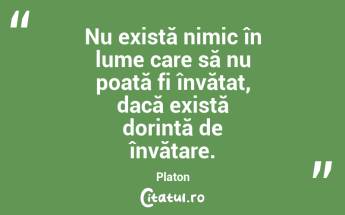 Nu există nimic în lume care să nu poată fi învățat, dacă există dorință de învățare. Platon...