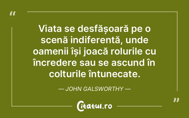 Viața se desfășoară pe o scenă indiferentă, unde oamenii își joacă rolurile cu încredere sau se ascund în colțurile întunecate. John Galsworthy