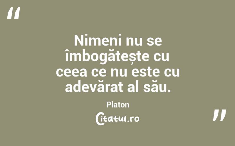Nimeni nu se îmbogățește cu ceea ce nu este cu adevărat al său. Platon
