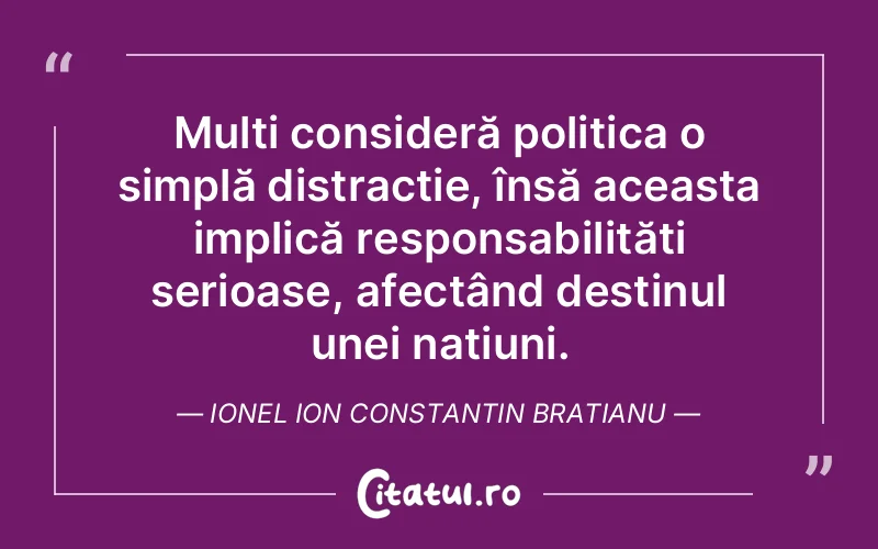 Mulți consideră politica o simplă distracție, însă aceasta implică responsabilități serioase, afectând destinul unei națiuni. Ionel Ion Constantin Bratianu