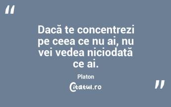 Dacă te concentrezi pe ceea ce nu ai, nu vei vedea niciodată ce ai. Platon...