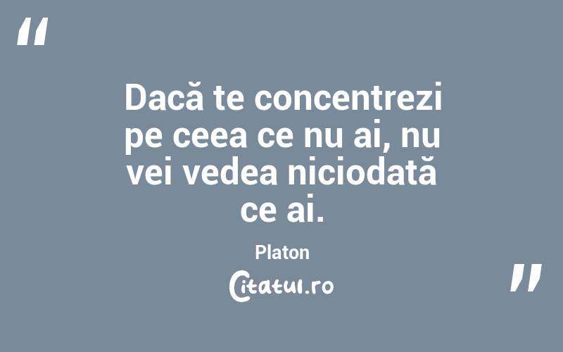 Dacă te concentrezi pe ceea ce nu ai, nu vei vedea niciodată ce ai. Platon