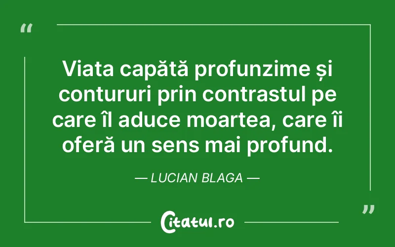 Viața capătă profunzime și contururi prin contrastul pe care îl aduce moartea, care îi oferă un sens mai profund. Lucian Blaga