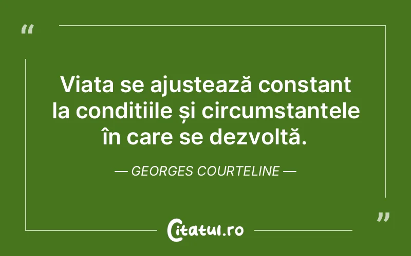 Viața se ajustează constant la condițiile și circumstanțele în care se dezvoltă. Georges Courteline