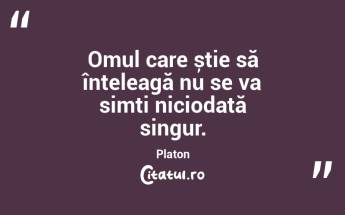 Omul care știe să înțeleagă nu se va simți niciodată singur. Platon...