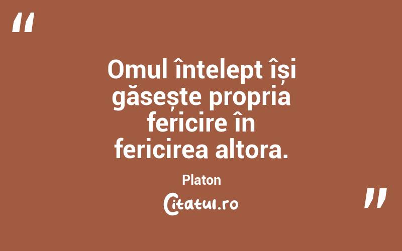 Omul înțelept își găsește propria fericire în fericirea altora. Platon
