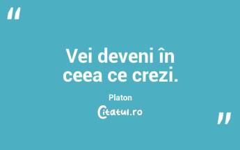 Vei deveni în ceea ce crezi. Platon...