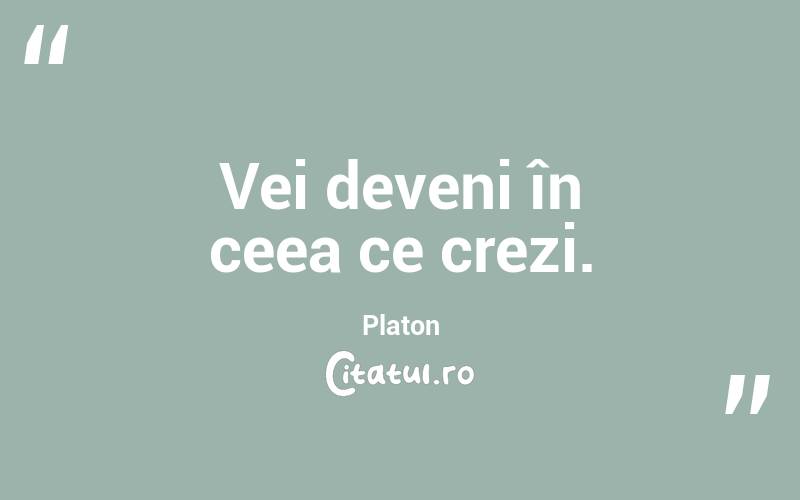 Vei deveni în ceea ce crezi. Platon
