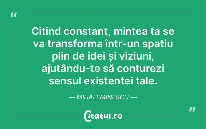 Citind constant, mintea ta se va transforma într-un spațiu plin de idei și viziuni, ajutându-te să conturezi sensul existenței tale. Mihai Eminescu