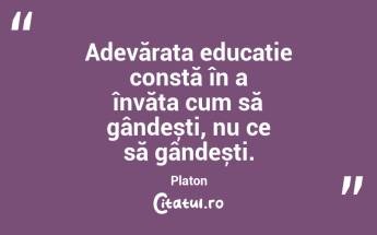 Adevărata educație constă în a învăța cum să gândești, nu ce să gândești. Platon...