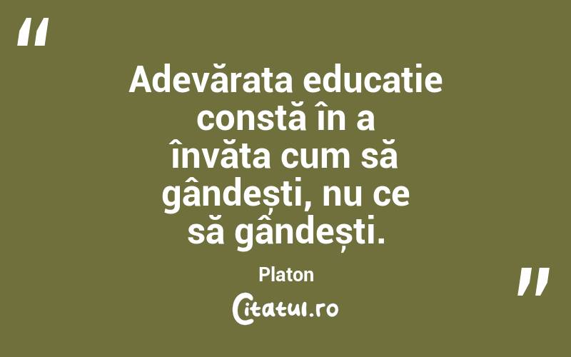 Adevărata educație constă în a învăța cum să gândești, nu ce să gândești. Platon
