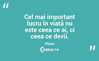 Cel mai important lucru în viață nu este ceea ce ai, ci ceea ce devii. Platon...