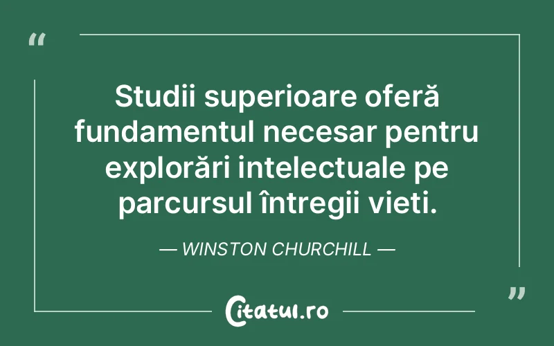 Studii superioare oferă fundamentul necesar pentru explorări intelectuale pe parcursul întregii vieți. Winston Churchill