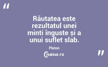 Răutatea este rezultatul unei minți înguste și a unui suflet slab. Platon...