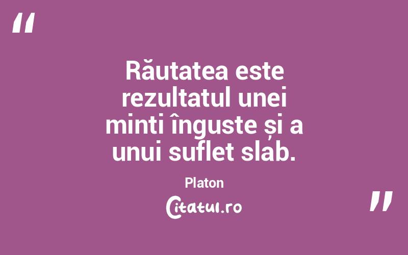 Răutatea este rezultatul unei minți înguste și a unui suflet slab. Platon
