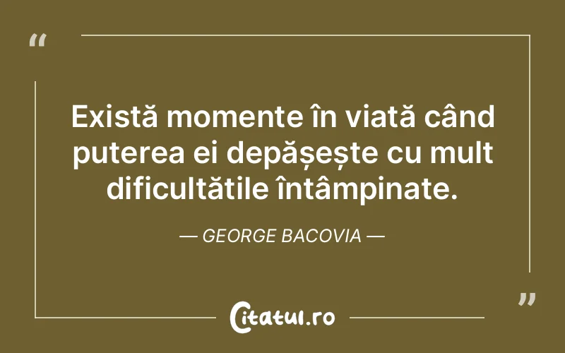 Există momente în viață când puterea ei depășește cu mult dificultățile întâmpinate. George Bacovia