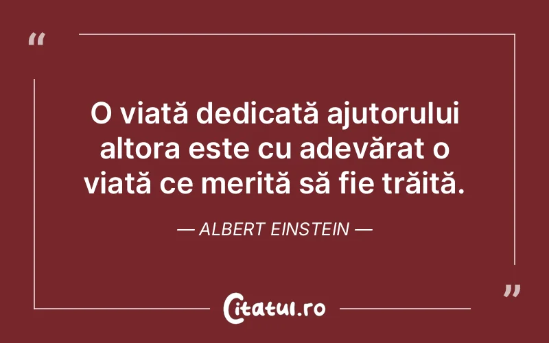 O viață dedicată ajutorului altora este cu adevărat o viață ce merită să fie trăită. Albert Einstein