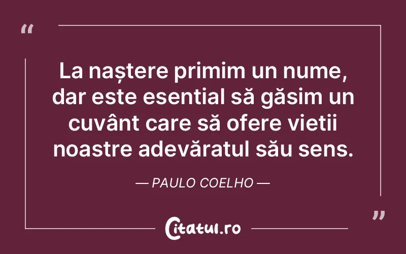 La naștere primim un nume, dar este esențial să găsim un cuvânt care să ofere vieții noastre adevăratul său sens. Paulo Coelho