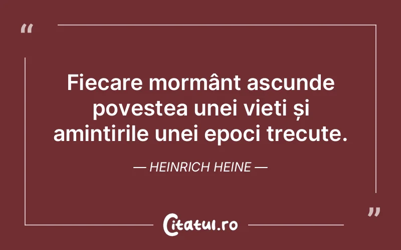 Fiecare mormânt ascunde povestea unei vieți și amintirile unei epoci trecute. Heinrich Heine