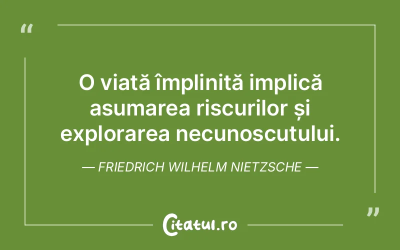 O viață împlinită implică asumarea riscurilor și explorarea necunoscutului. Friedrich Wilhelm Nietzsche
