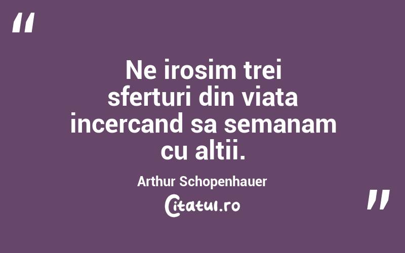 Ne irosim trei sferturi din viata incercand sa semanam cu altii. Arthur Schopenhauer