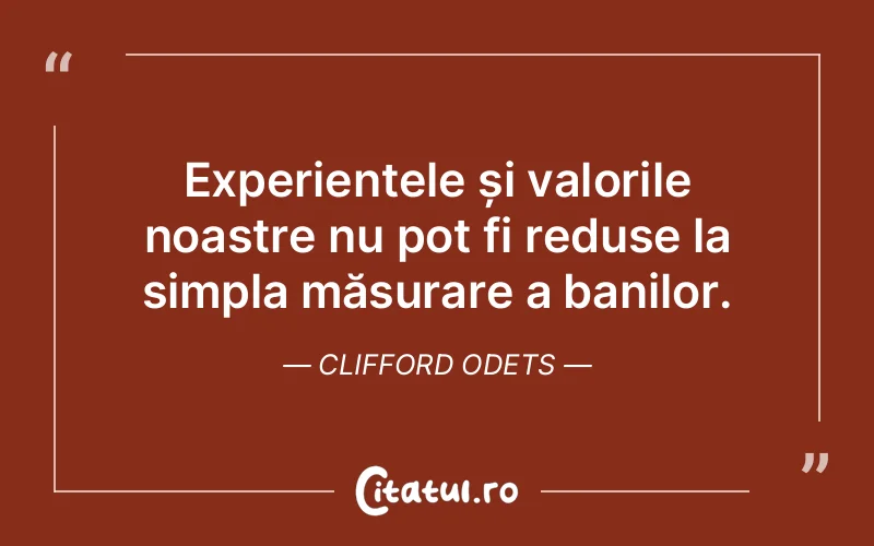 Experiențele și valorile noastre nu pot fi reduse la simpla măsurare a banilor. Clifford Odets