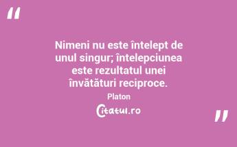Nimeni nu este înțelept de unul singur; înțelepciunea este rezultatul unei învățături reciproce. Platon...