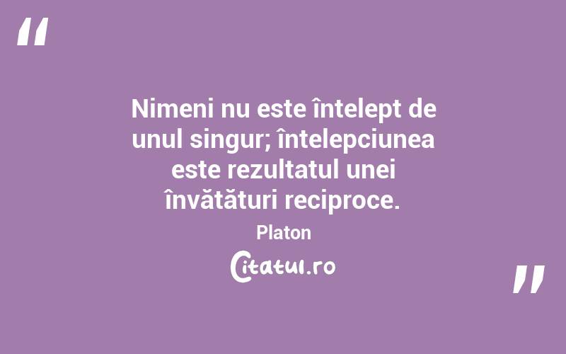 Nimeni nu este înțelept de unul singur; înțelepciunea este rezultatul unei învățături reciproce. Platon
