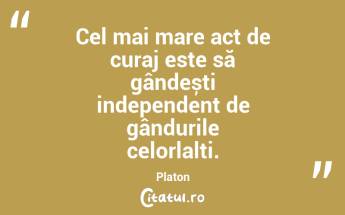 Cel mai mare act de curaj este să gândești independent de gândurile celorlalți. Platon...