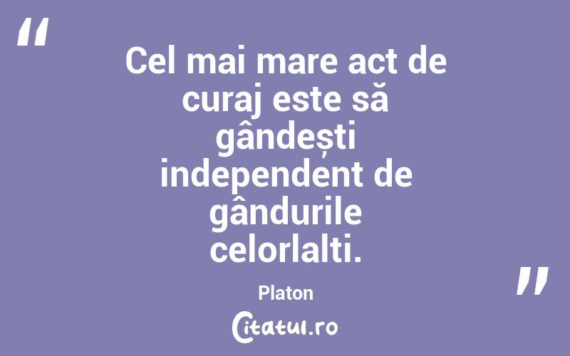 Cel mai mare act de curaj este să gândești independent de gândurile celorlalți. Platon
