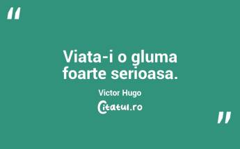 Viata-i o gluma foarte serioasa. Victor Hugo...