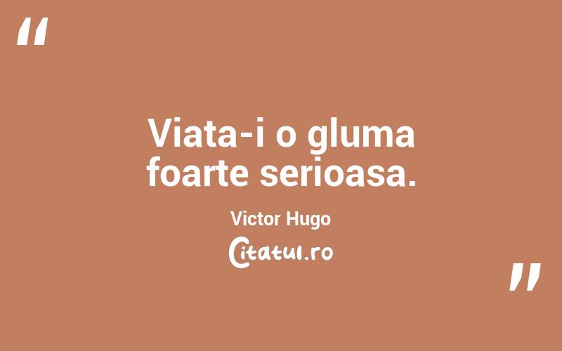 Viata-i o gluma foarte serioasa. Victor Hugo

