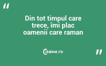 Din tot timpul care trece, îmi plac oamenii care raman...