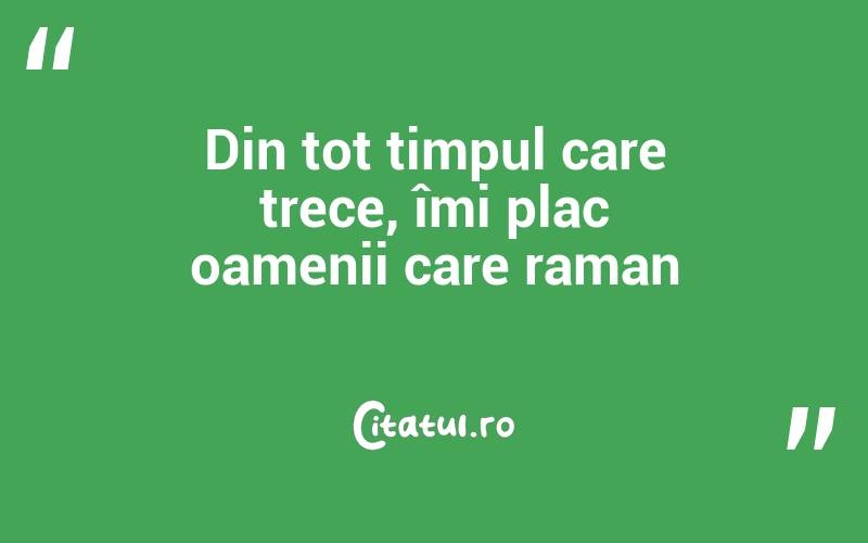 Din tot timpul care trece, îmi plac oamenii care raman
