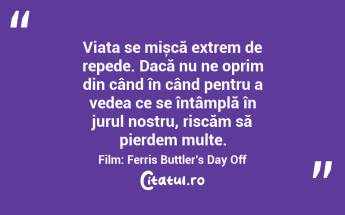 Viața se mișcă extrem de repede. Dacă nu ne oprim din când în când pentru a vedea ce se întâmplă în jurul nostru, riscăm să pierdem multe.Film: Ferris Buttler’s Day Off...