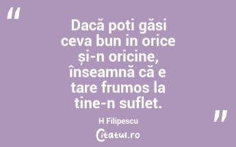 Dacă poți găsi ceva bun in orice și-n oricine, înseamnă că e tare frumos la tine-n suflet. H Filipescu...