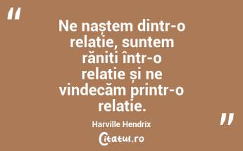 Ne naștem dintr-o relație, suntem răniți într-o relație și ne vindecăm printr-o relație. Harville Hendrix...