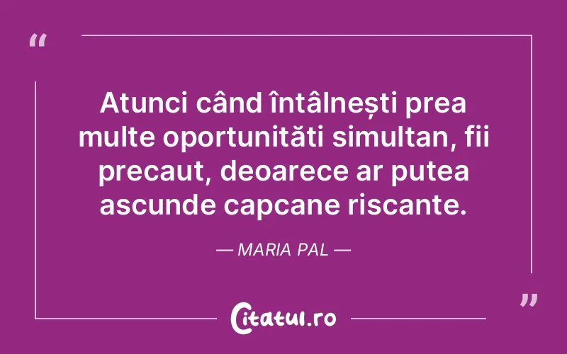 Atunci când întâlnești prea multe oportunități simultan, fii precaut, deoarece ar putea ascunde capcane riscante. Maria Pal