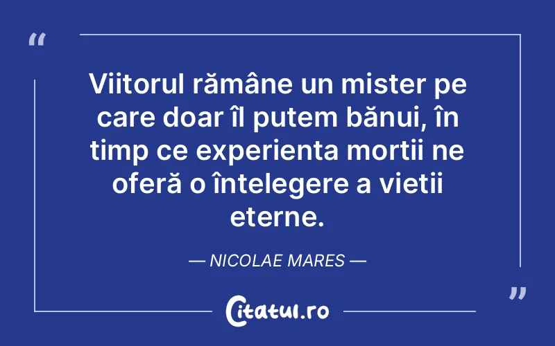 Viitorul rămâne un mister pe care doar îl putem bănui, în timp ce experiența morții ne oferă o înțelegere a vieții eterne. Nicolae Mares