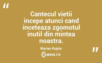 Cantecul vietii incepe atunci cand inceteaza zgomotul inutil din mintea noastra.  Marian Rujoiu...