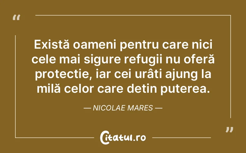 Există oameni pentru care nici cele mai sigure refugii nu oferă protecție, iar cei urâți ajung la milă celor care dețin puterea. Nicolae Mares