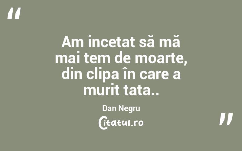 Am incetat să mă mai tem de moarte, din clipa în care a murit tata. . Dan Negru
